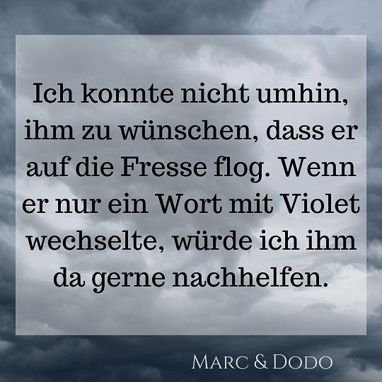 Ich konnte nicht umhin, ihm zu wünschen, dass er auf die Fresse flog. Wenn er nur ein Wort mit Violet wechselte, würde ich ihm da gerne nachhelfen.