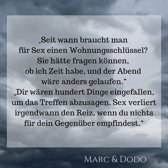 "Seit wann braucht man für Sex einen Wohnungsschlüssel? Sie hätte fragen können, ob ich Zeit habe, und der Abend wäre anders gelaufen." "Dir wären hundert Dinge eingefallen, um das Treffen abzusagen. Sex verliert irgendwann den Reiz, wenn du nichts für dein Gegenüber empfindest."